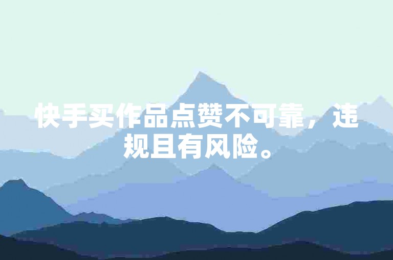 快手买作品点赞不可靠，违规且有风险。