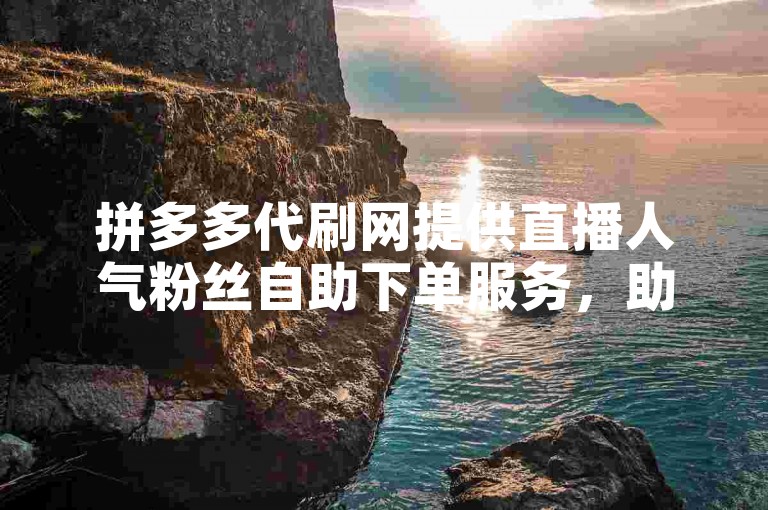 拼多多代刷网提供直播人气粉丝自助下单服务，助力直播热度提升。