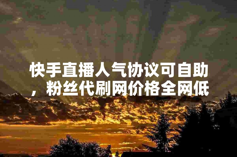 快手直播人气协议可自助，粉丝代刷网价格全网低。