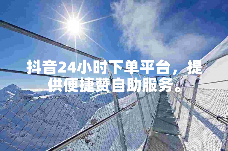 抖音24小时下单平台，提供便捷赞自助服务。