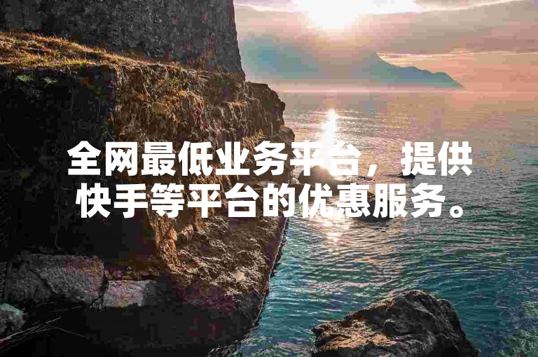 全网最低业务平台，提供快手等平台的优惠服务。