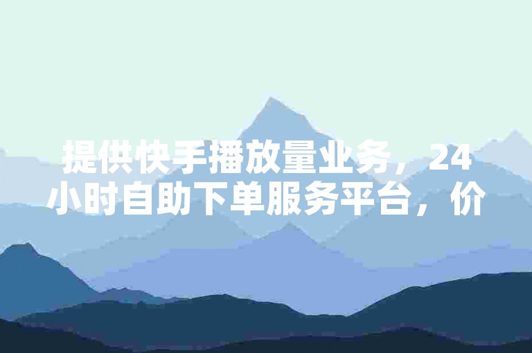 提供快手播放量业务，24小时自助下单服务平台，价格实惠。