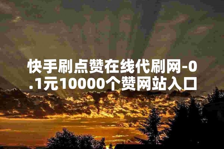快手刷点赞在线代刷网-0.1元10000个赞网站入口