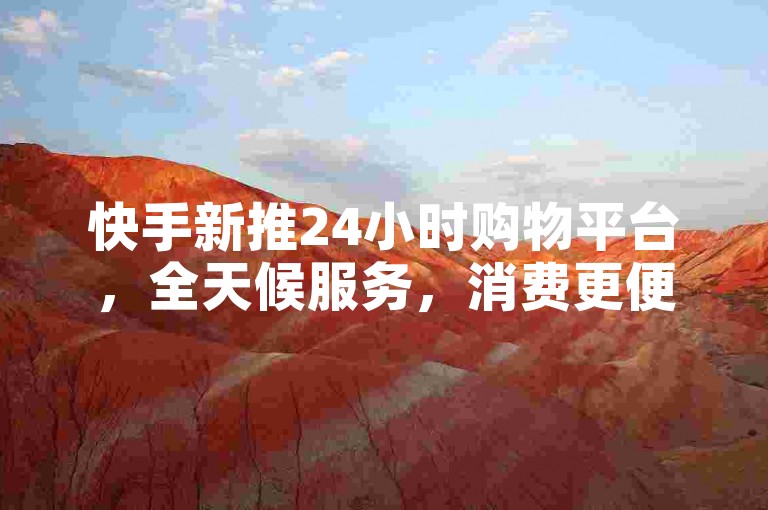 快手新推24小时购物平台，全天候服务，消费更便捷！