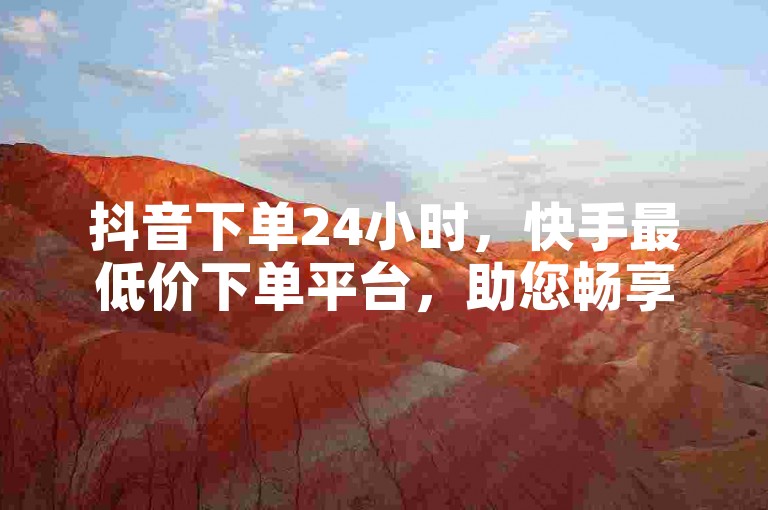 抖音下单24小时，快手最低价下单平台，助您畅享优惠购物。
