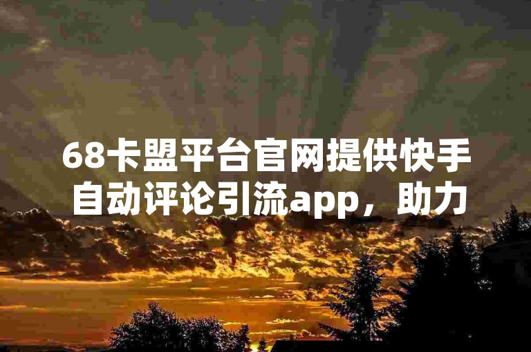 68卡盟平台官网提供快手自动评论引流app，助力拼多多砍价，新闻资讯丰富。