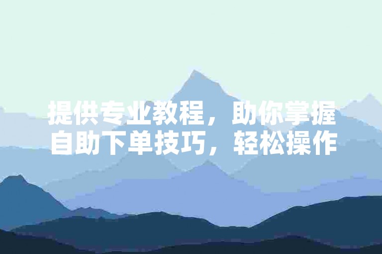 提供专业教程，助你掌握自助下单技巧，轻松操作。
