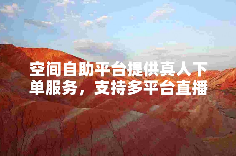 空间自助平台提供真人下单服务，支持多平台直播与点赞充值。