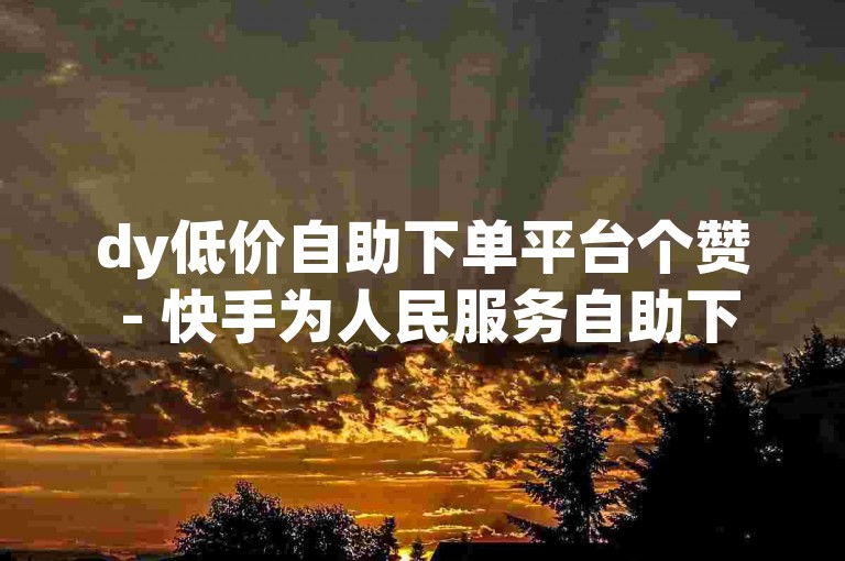 dy低价自助下单平台个赞 - 快手为人民服务自助下单