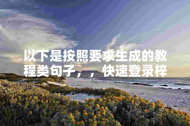 以下是按照要求生成的教程类句子，，快速登录梓豪业务平台，畅享专业服务。