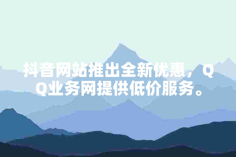 抖音网站推出全新优惠，QQ业务网提供低价服务。