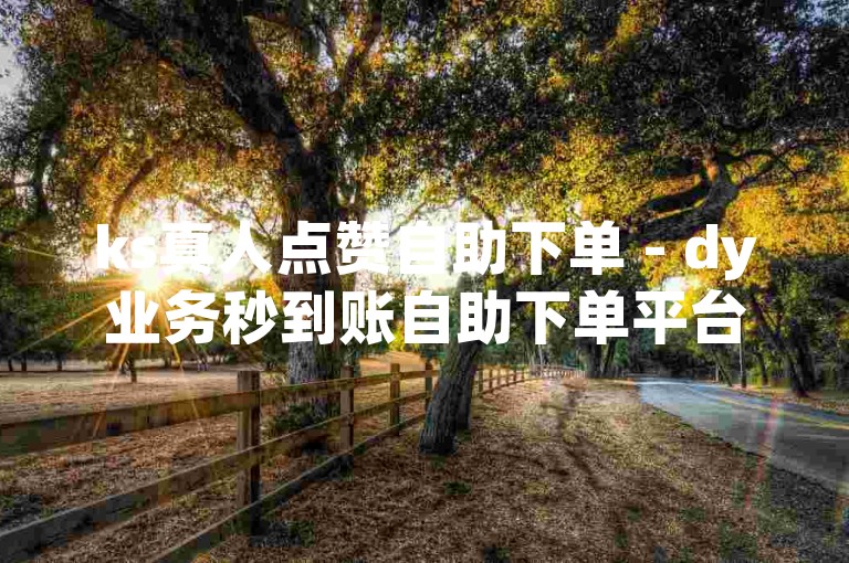 ks真人点赞自助下单 - dy业务秒到账自助下单平台网站