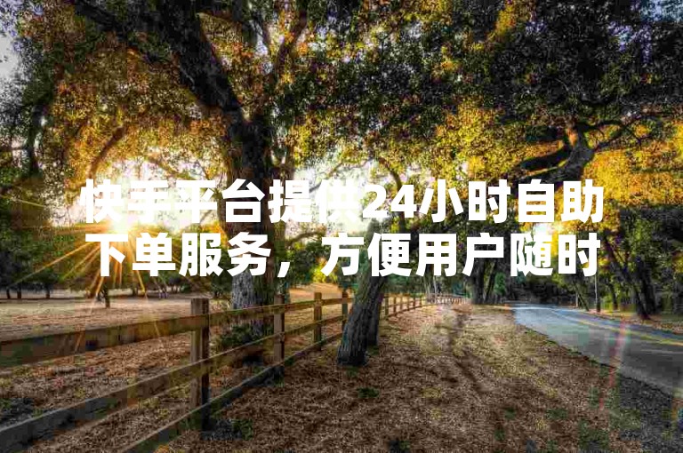 快手平台提供24小时自助下单服务，方便用户随时操作。