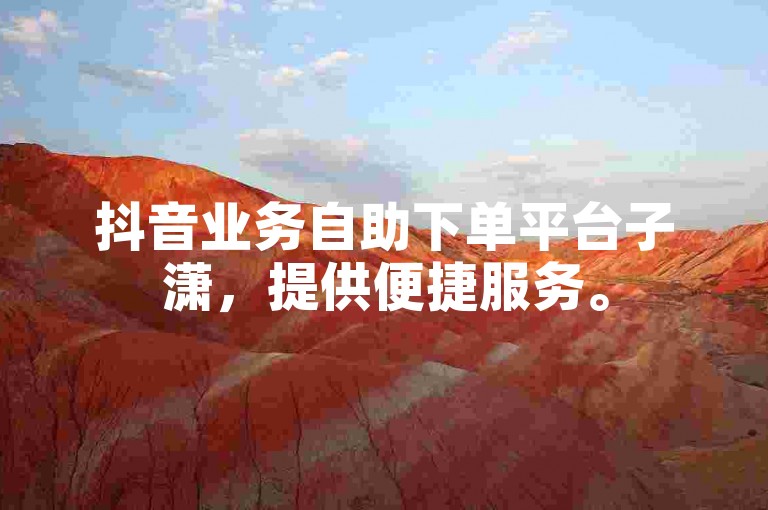 抖音业务自助下单平台子潇，提供便捷服务。