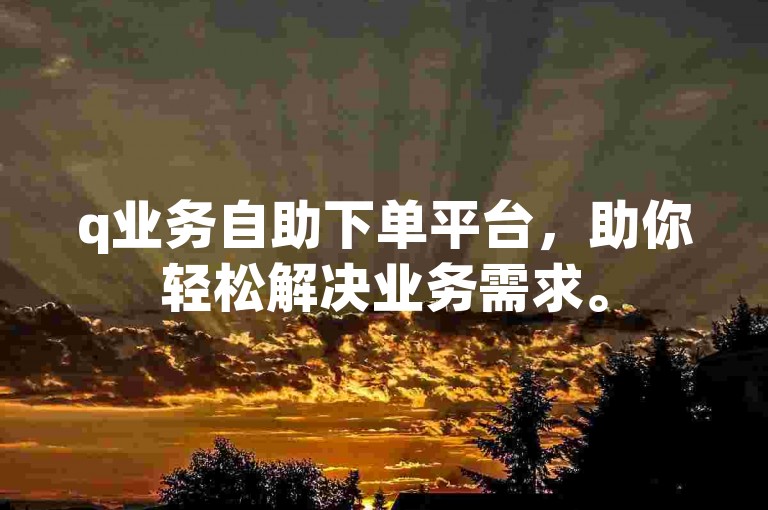 q业务自助下单平台，助你轻松解决业务需求。