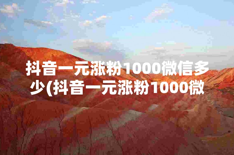 抖音一元涨粉1000微信多少(抖音一元涨粉1000微信如何？)