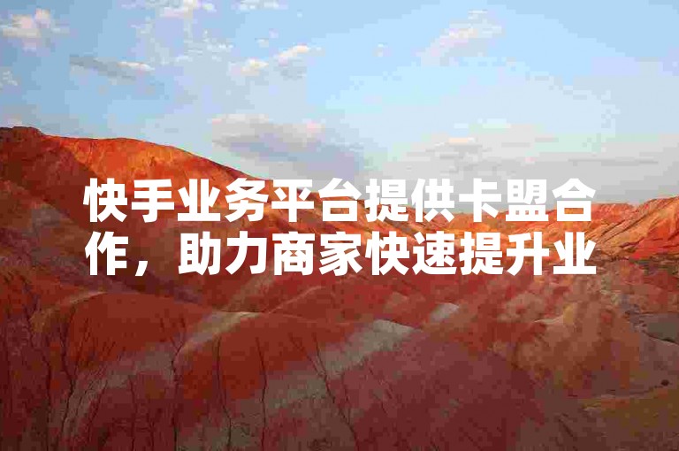 快手业务平台提供卡盟合作，助力商家快速提升业绩。