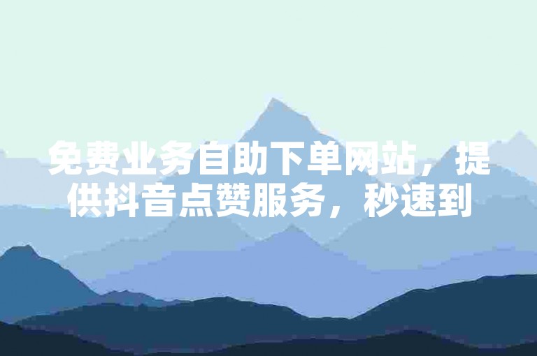 免费业务自助下单网站，提供抖音点赞服务，秒速到账。