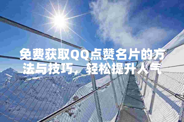 免费获取QQ点赞名片的方法与技巧，轻松提升人气。