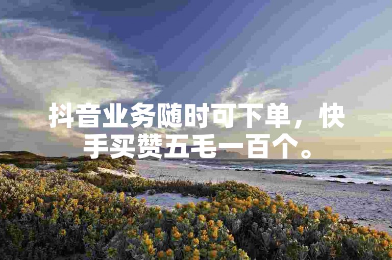 抖音业务随时可下单，快手买赞五毛一百个。