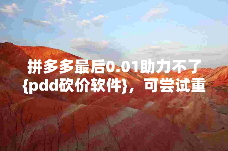 拼多多最后0.01助力不了{pdd砍价软件}，可尝试重新邀请好友助力。