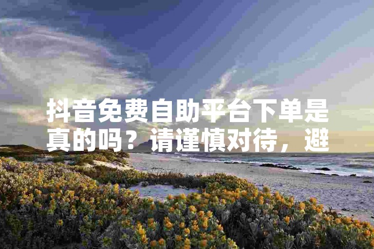 抖音免费自助平台下单是真的吗？请谨慎对待，避免风险。