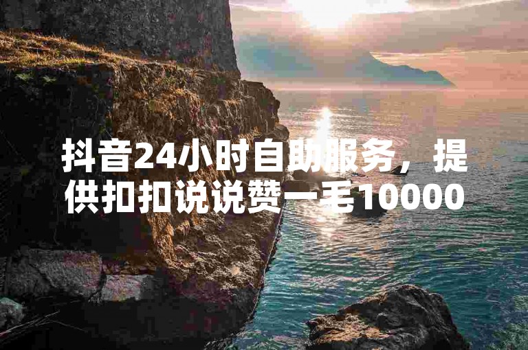 抖音24小时自助服务，提供扣扣说说赞一毛10000的优惠活动。