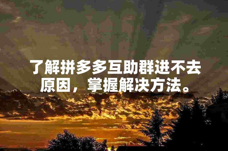 了解拼多多互助群进不去原因，掌握解决方法。