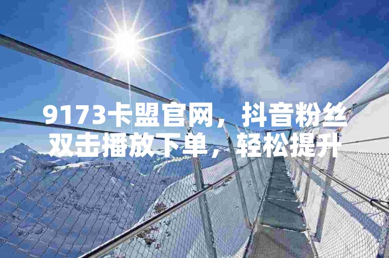 9173卡盟官网，抖音粉丝双击播放下单，轻松提升作品热度。