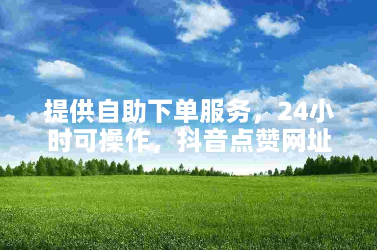 提供自助下单服务，24小时可操作，抖音点赞网址快速响应。