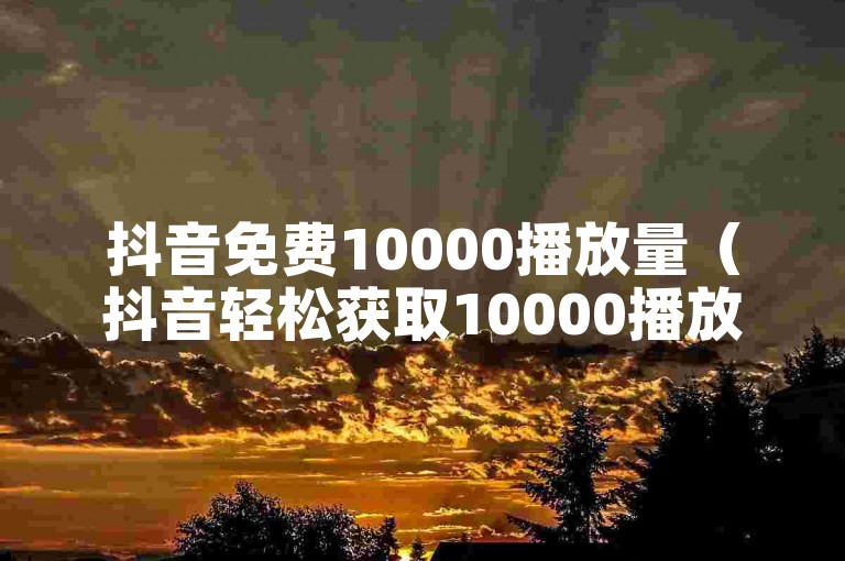 抖音免费10000播放量（抖音轻松获取10000播放量的技巧分享）