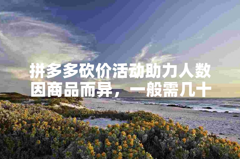 拼多多砍价活动助力人数因商品而异，一般需几十人不等。