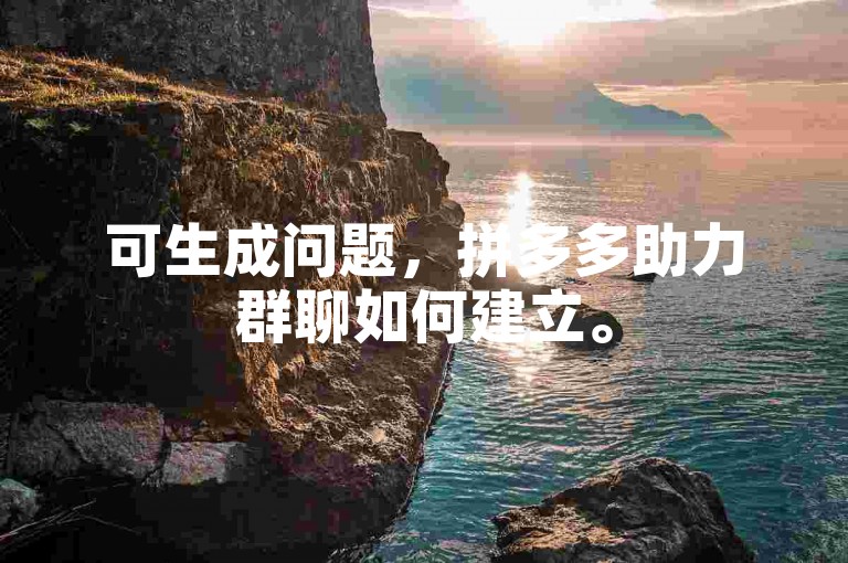 可生成问题，拼多多助力群聊如何建立。