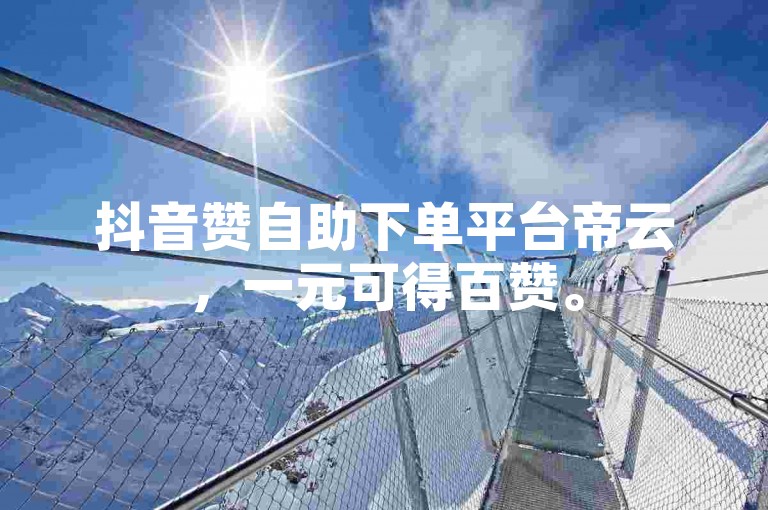 抖音赞自助下单平台帝云，一元可得百赞。