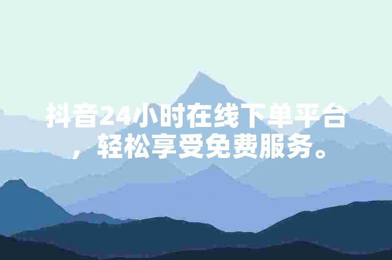 抖音24小时在线下单平台，轻松享受免费服务。