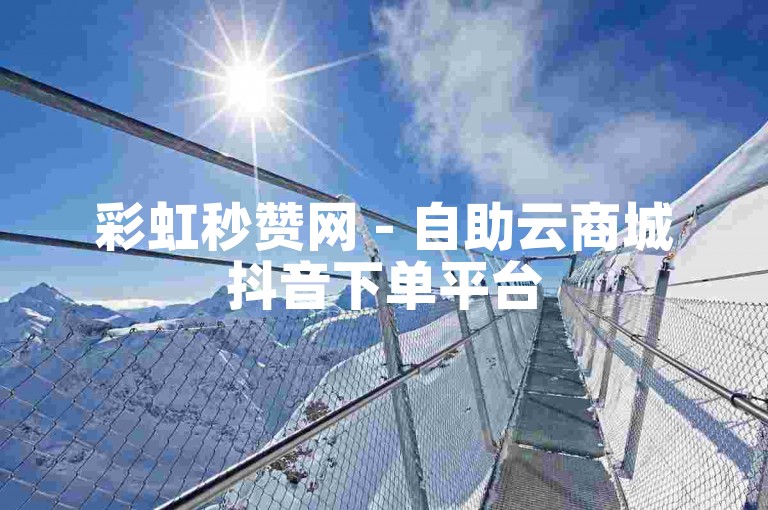 彩虹秒赞网 - 自助云商城抖音下单平台