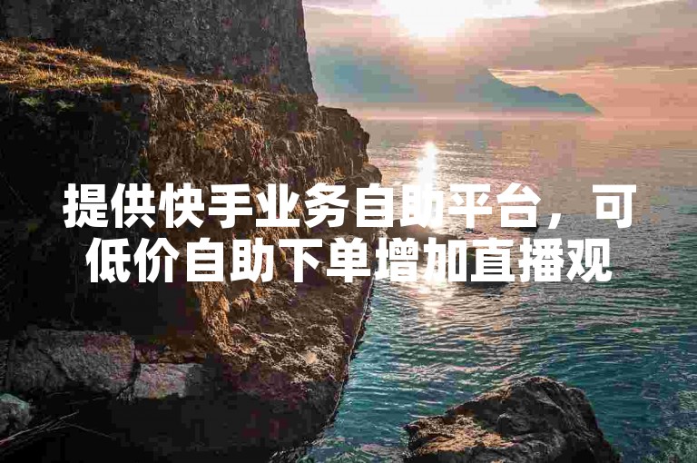 提供快手业务自助平台，可低价自助下单增加直播观看人数。