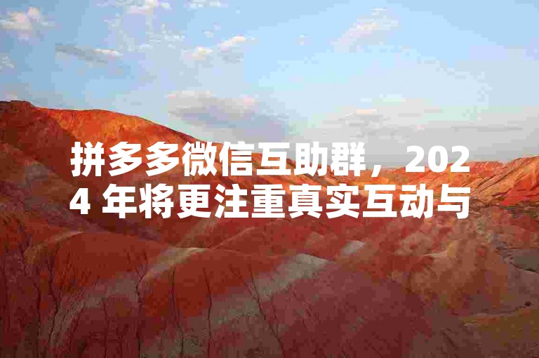 拼多多微信互助群，2024 年将更注重真实互动与资源共享。