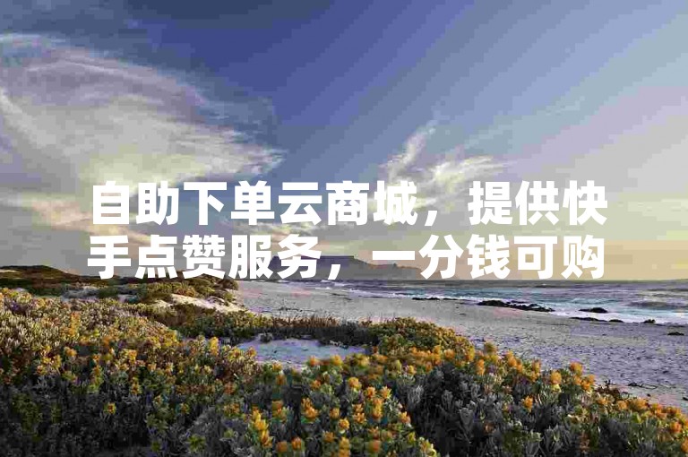 自助下单云商城，提供快手点赞服务，一分钱可购一百个点赞。