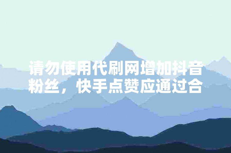 请勿使用代刷网增加抖音粉丝，快手点赞应通过合法途径获取。