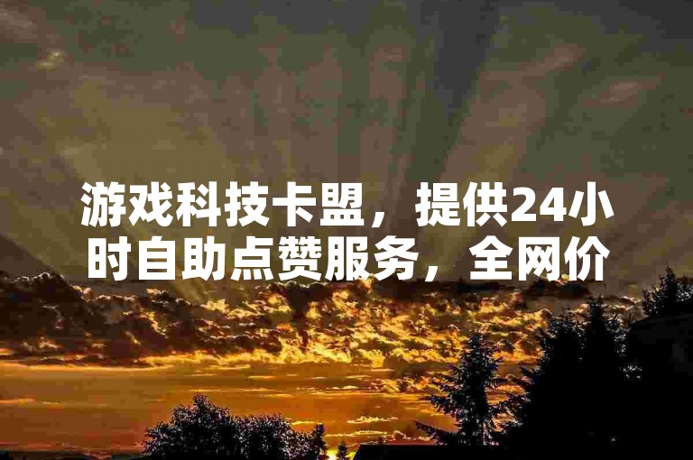 游戏科技卡盟，提供24小时自助点赞服务，全网价格最优。