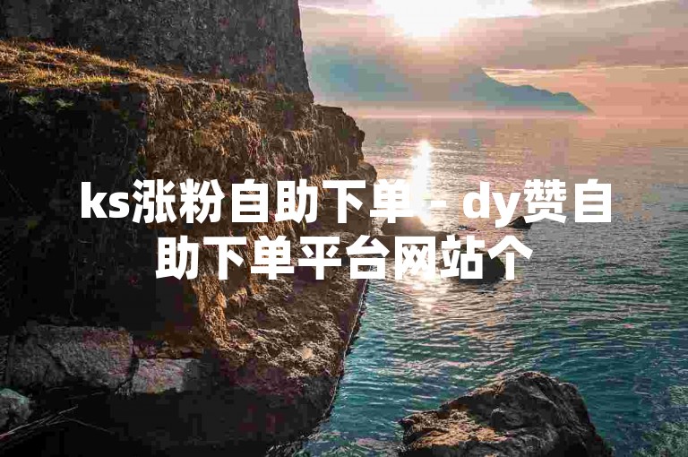 ks涨粉自助下单 - dy赞自助下单平台网站个