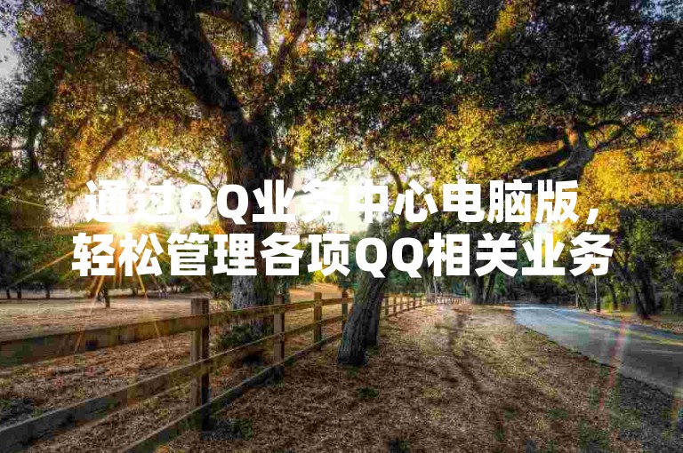 通过QQ业务中心电脑版，轻松管理各项QQ相关业务。