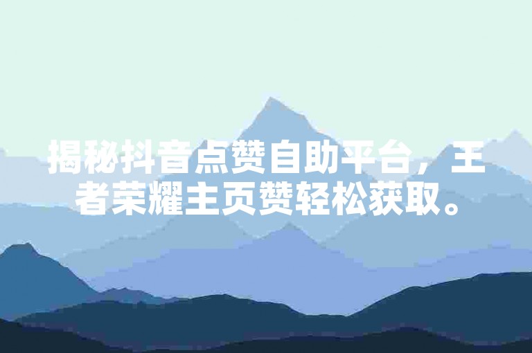 揭秘抖音点赞自助平台，王者荣耀主页赞轻松获取。