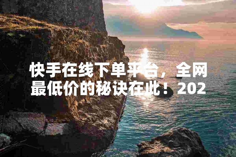 快手在线下单平台，全网最低价的秘诀在此！2024必学。