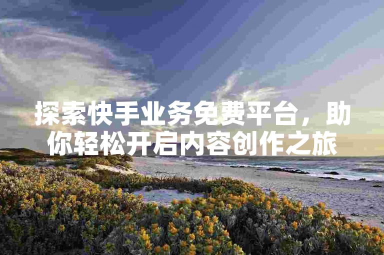 探索快手业务免费平台，助你轻松开启内容创作之旅。