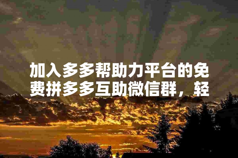 加入多多帮助力平台的免费拼多多互助微信群，轻松互助赢好礼。