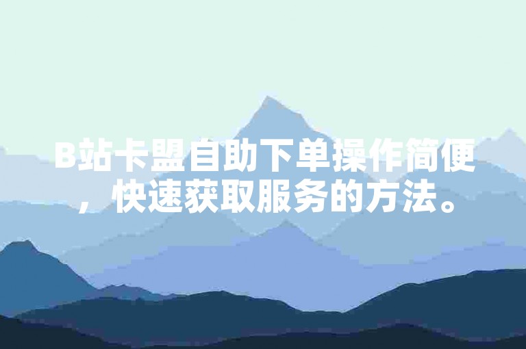 B站卡盟自助下单操作简便，快速获取服务的方法。