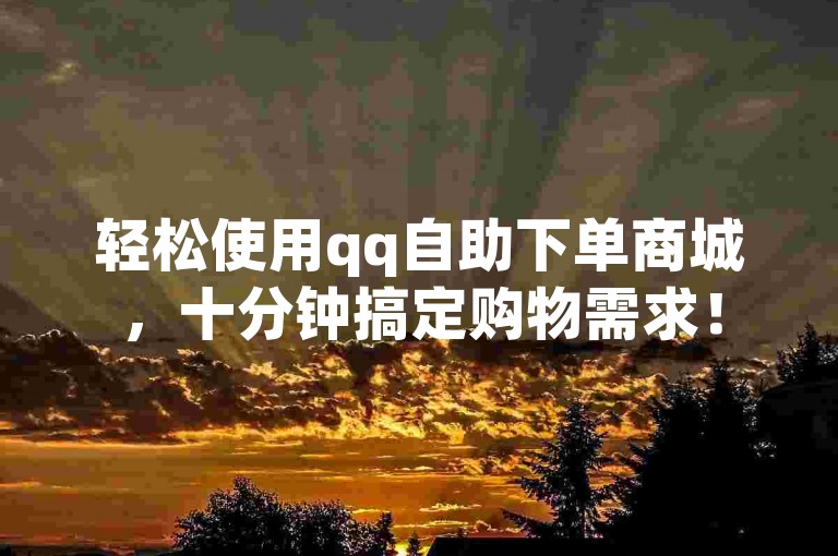 轻松使用qq自助下单商城，十分钟搞定购物需求！
