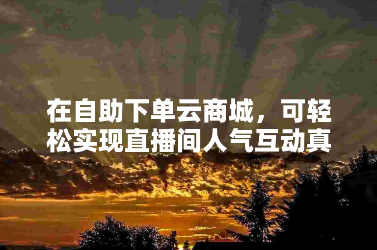 在自助下单云商城，可轻松实现直播间人气互动真人下单。